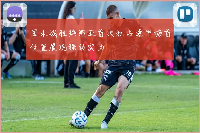 国米战胜热那亚首次独占意甲榜首位置展现强劲实力