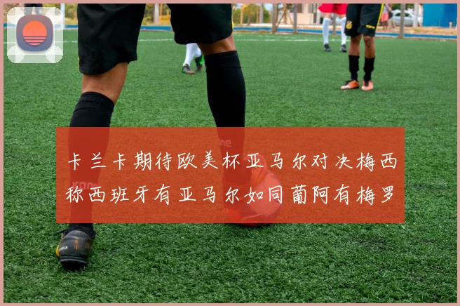 卡兰卡期待欧美杯亚马尔对决梅西称西班牙有亚马尔如同葡阿有梅罗