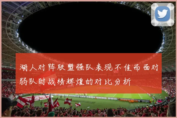 湖人对阵联盟强队表现不佳而面对弱队时战绩辉煌的对比分析