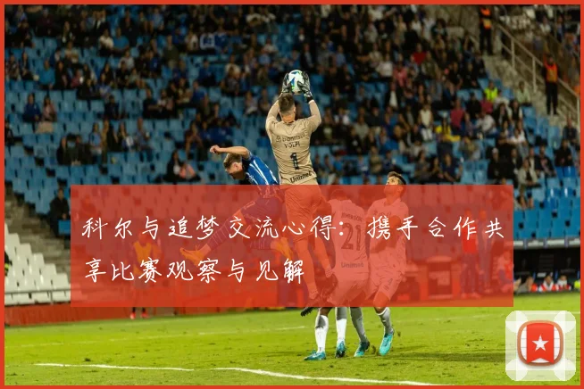 科尔与追梦交流心得：携手合作共享比赛观察与见解