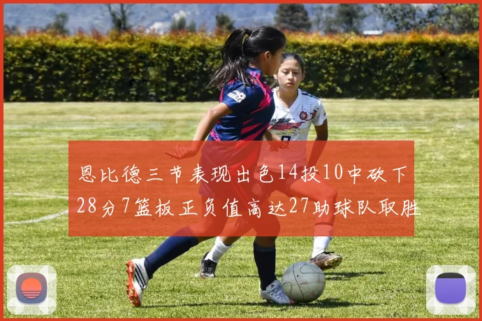 恩比德三节表现出色14投10中砍下28分7篮板正负值高达27助球队取胜