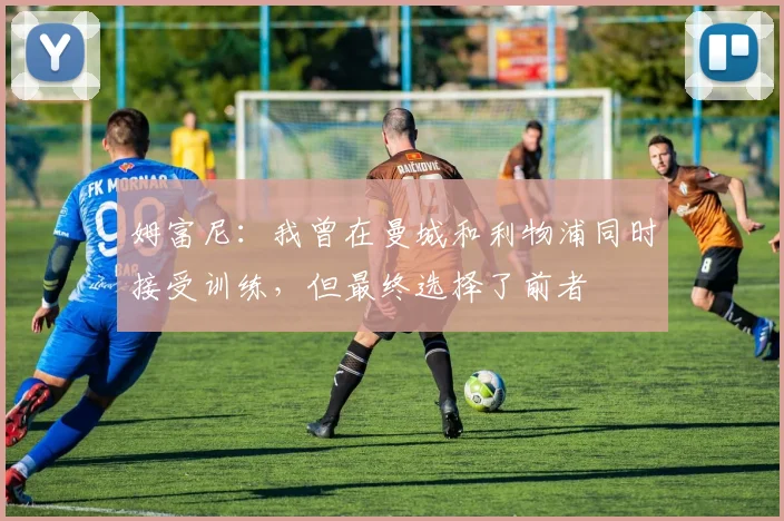 姆富尼：我曾在曼城和利物浦同时接受训练，但最终选择了前者