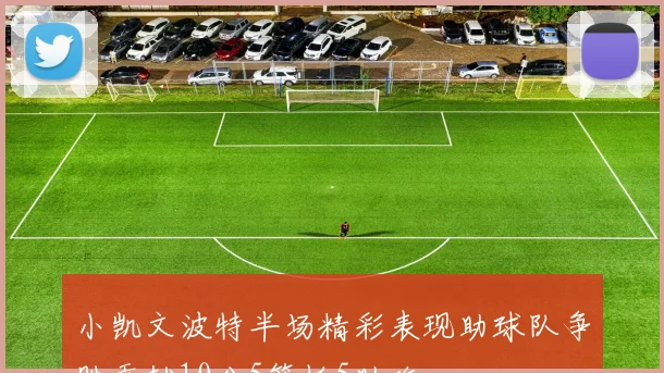 小凯文波特半场精彩表现助球队争胜贡献10分5篮板5助攻