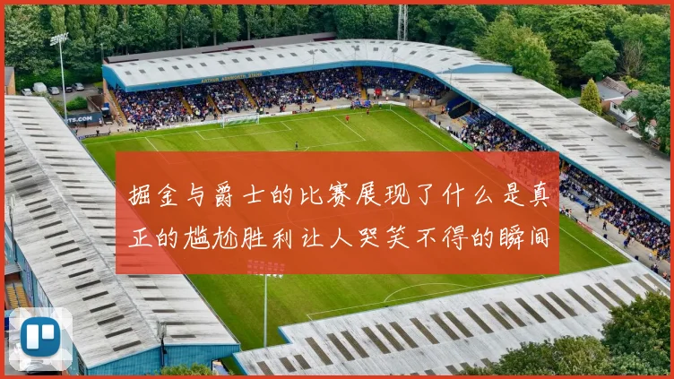 掘金与爵士的比赛展现了什么是真正的尴尬胜利让人哭笑不得的瞬间