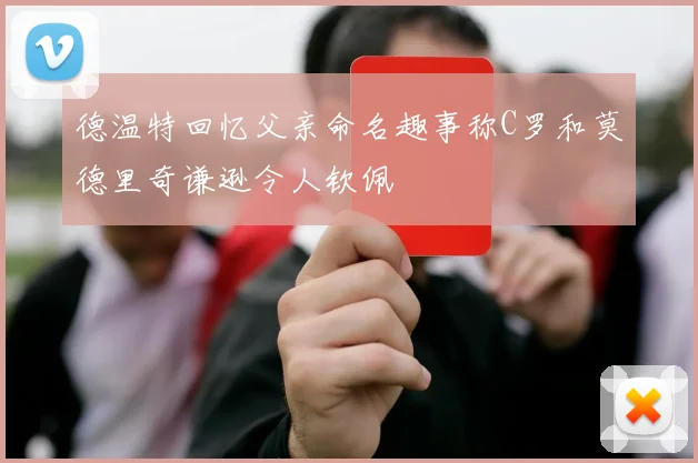德温特回忆父亲命名趣事称C罗和莫德里奇谦逊令人钦佩