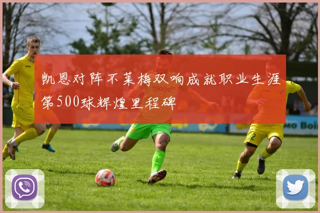 凯恩对阵不莱梅双响成就职业生涯第500球辉煌里程碑