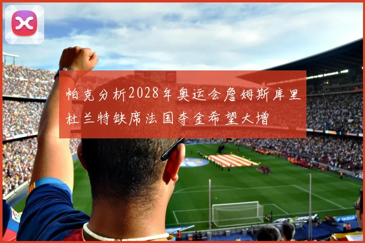 帕克分析2028年奥运会詹姆斯库里杜兰特缺席法国夺金希望大增