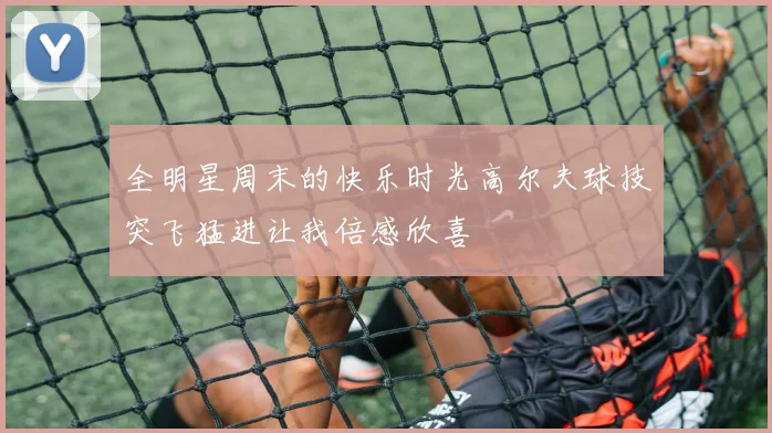 全明星周末的快乐时光高尔夫球技突飞猛进让我倍感欣喜