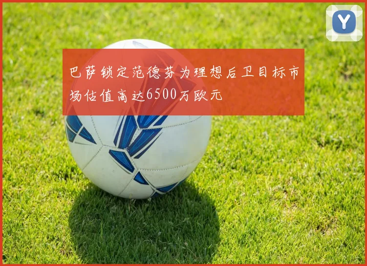 巴萨锁定范德芬为理想后卫目标市场估值高达6500万欧元