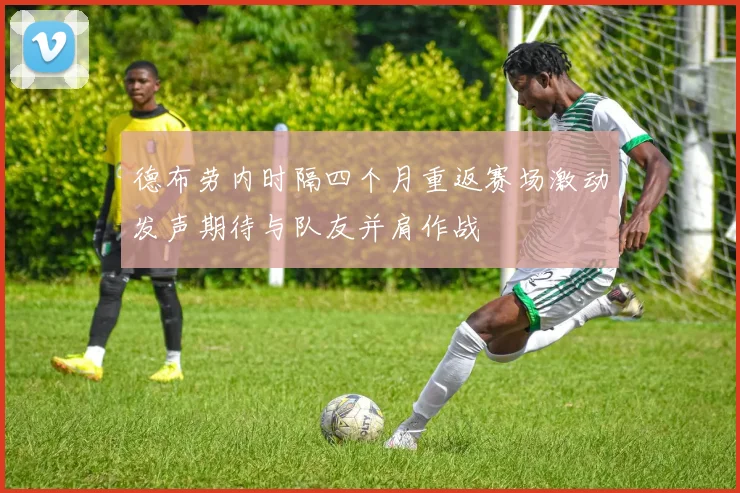 德布劳内时隔四个月重返赛场激动发声期待与队友并肩作战