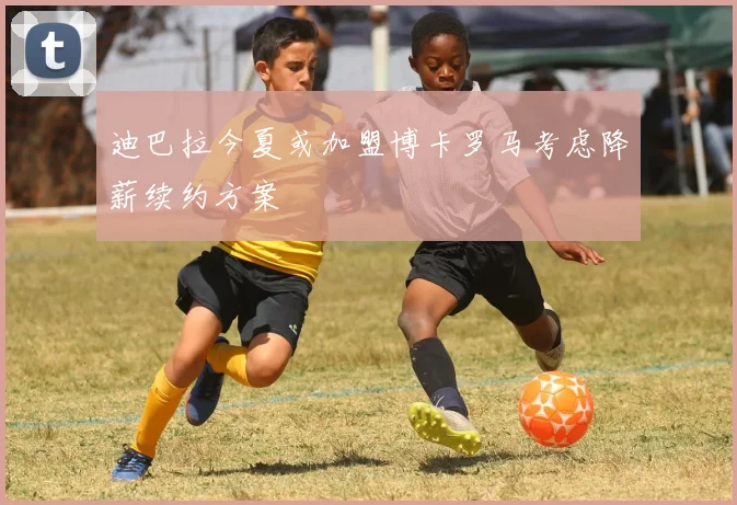 迪巴拉今夏或加盟博卡罗马考虑降薪续约方案