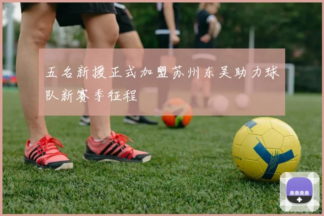 五名新援正式加盟苏州东吴助力球队新赛季征程