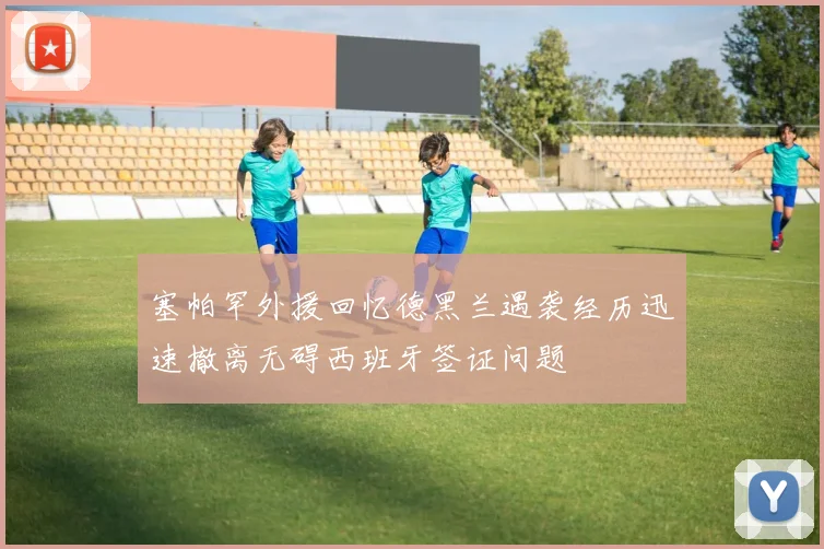 塞帕罕外援回忆德黑兰遇袭经历迅速撤离无碍西班牙签证问题
