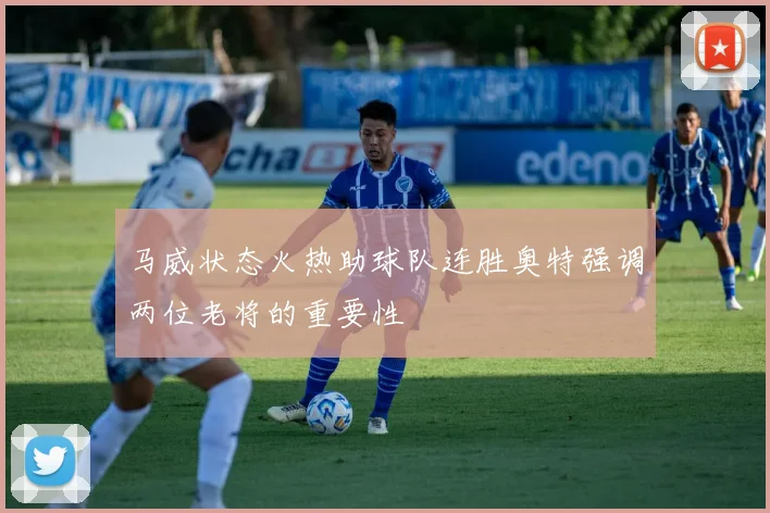 马威状态火热助球队连胜奥特强调两位老将的重要性