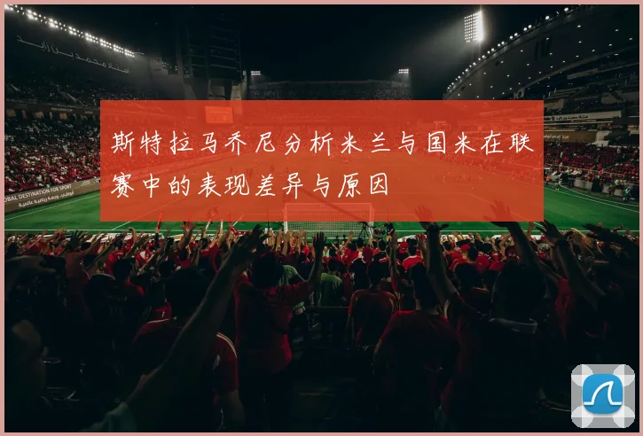斯特拉马乔尼分析米兰与国米在联赛中的表现差异与原因