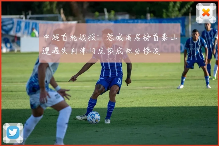 中超首轮战报：蓉城高居榜首泰山遭遇失利津门虎垫底积分惨淡