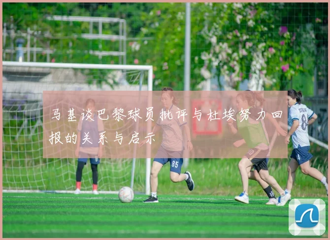 马基谈巴黎球员批评与杜埃努力回报的关系与启示