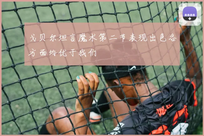 戈贝尔坦言魔术第二节表现出色各方面均优于我们