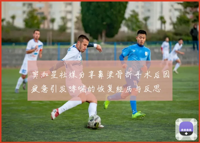 窦加星社媒分享鼻梁骨折手术后因疲惫引发哮喘的恢复经历与反思