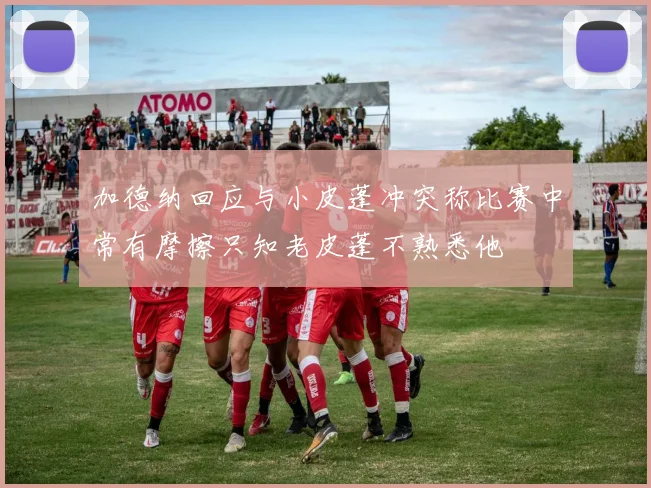加德纳回应与小皮蓬冲突称比赛中常有摩擦只知老皮蓬不熟悉他