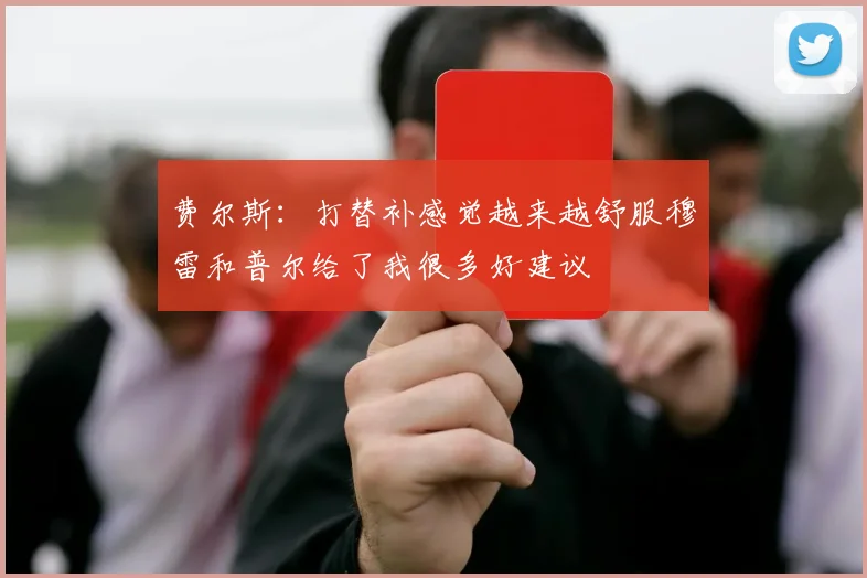 费尔斯：打替补感觉越来越舒服穆雷和普尔给了我很多好建议