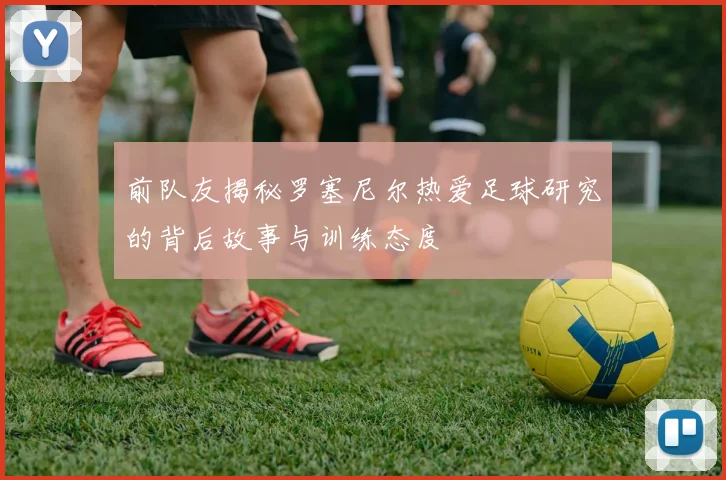 前队友揭秘罗塞尼尔热爱足球研究的背后故事与训练态度