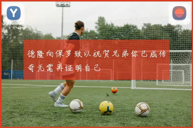 德隆向保罗致以祝贺兄弟你已成传奇无需再证明自己