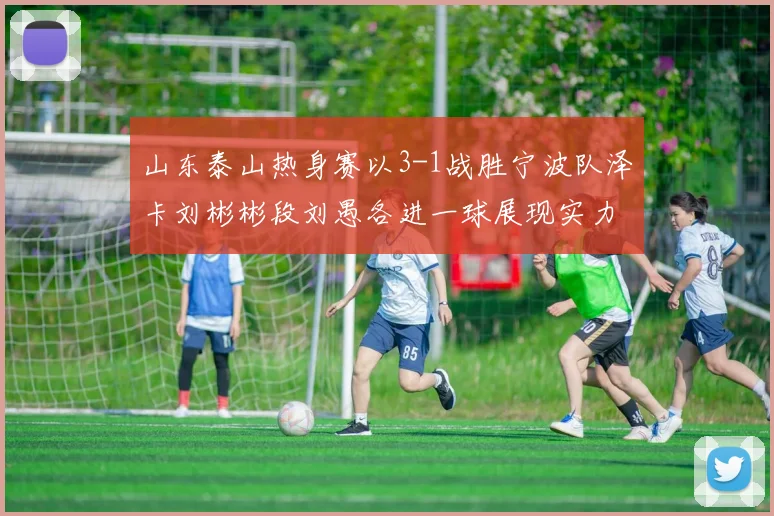 山东泰山热身赛以3-1战胜宁波队泽卡刘彬彬段刘愚各进一球展现实力
