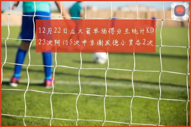 12月22日后火箭单场得分王统计KD23次阿门5次申京谢泼德小贾各2次