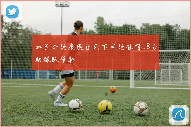 加兰全场表现出色下半场独得18分助球队争胜