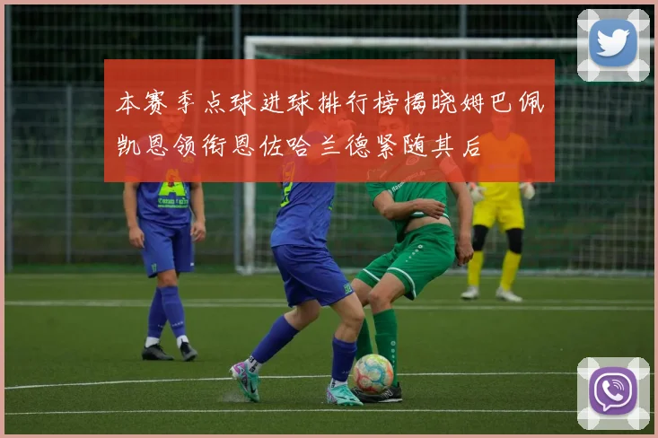 本赛季点球进球排行榜揭晓姆巴佩凯恩领衔恩佐哈兰德紧随其后