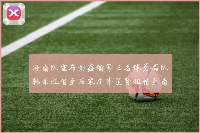 河南队宣布刘鑫瑜等三名球员离队韩东租借至石家庄李星贤租借至南通