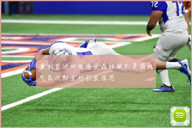 康利首次训练感受森林狼队员团结气氛沉默五秒引发深思