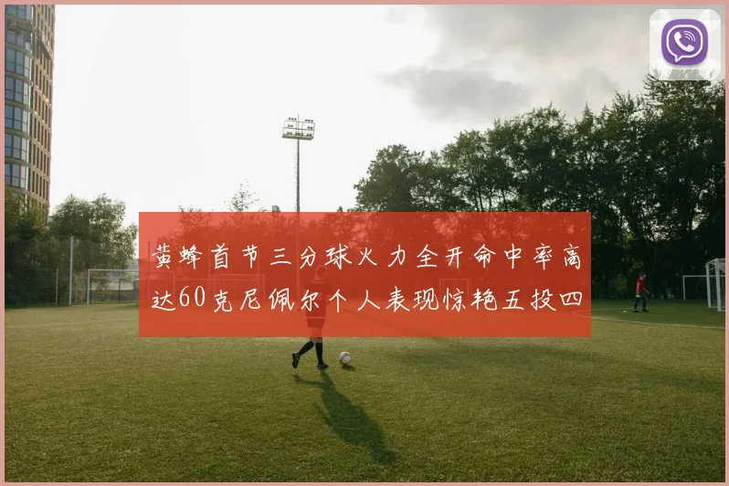 黄蜂首节三分球火力全开命中率高达60克尼佩尔个人表现惊艳五投四中