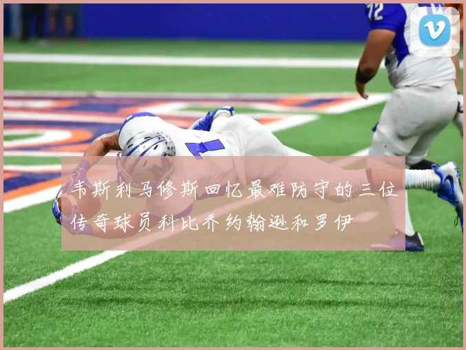 韦斯利马修斯回忆最难防守的三位传奇球员科比乔约翰逊和罗伊