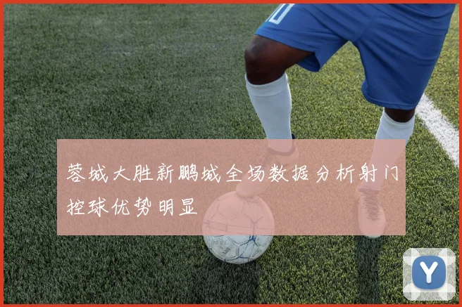 蓉城大胜新鹏城全场数据分析射门控球优势明显