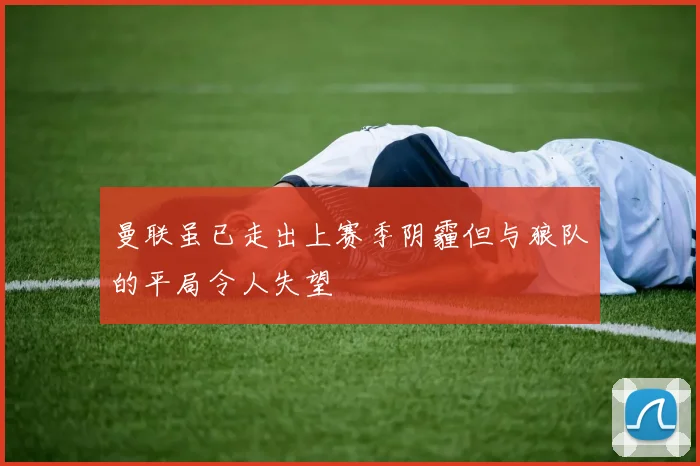 曼联虽已走出上赛季阴霾但与狼队的平局令人失望