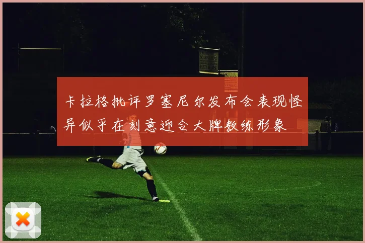 卡拉格批评罗塞尼尔发布会表现怪异似乎在刻意迎合大牌教练形象
