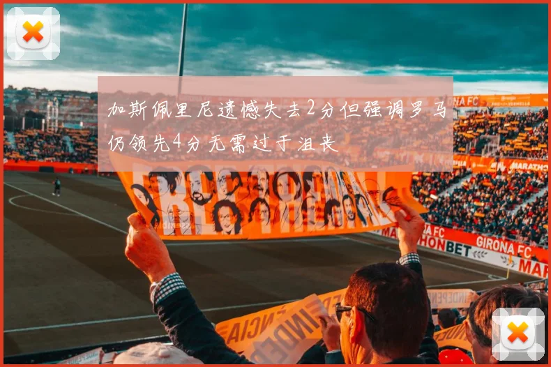 加斯佩里尼遗憾失去2分但强调罗马仍领先4分无需过于沮丧