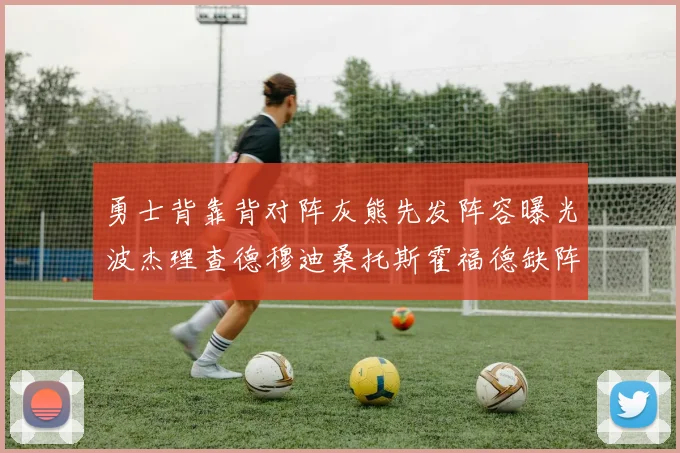 勇士背靠背对阵灰熊先发阵容曝光波杰理查德穆迪桑托斯霍福德缺阵追梦